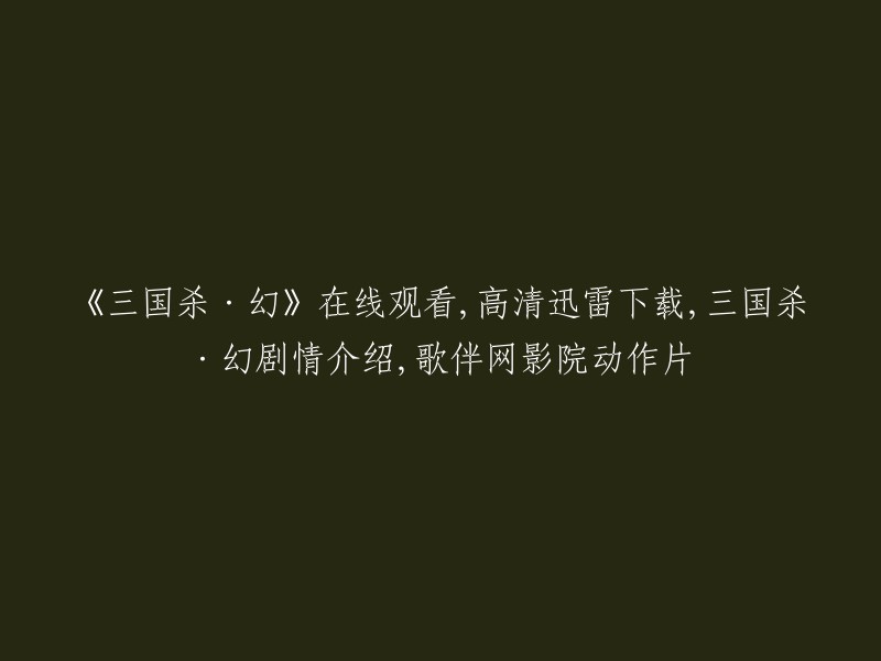 你好，以下是重写后的标题：

- 三国杀·幻在线观看，高清迅雷下载，剧情介绍，歌伴网影院动作片