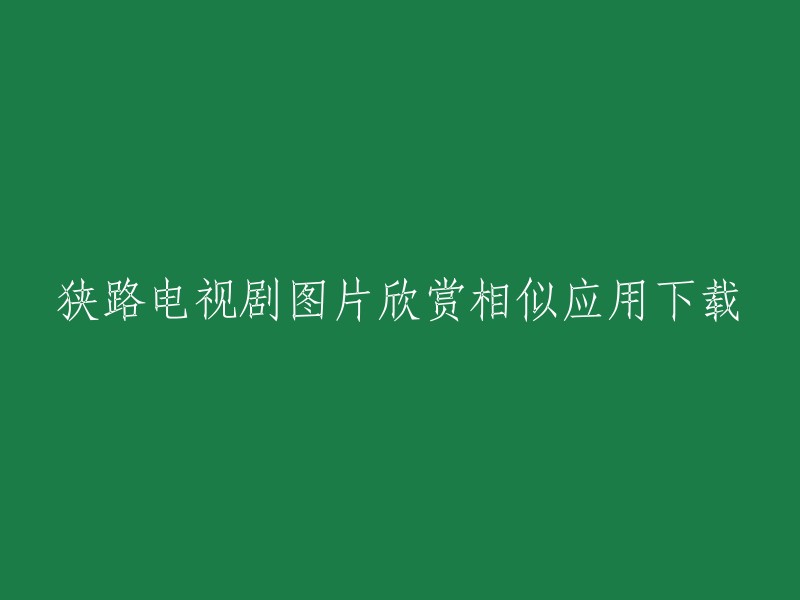 您是否在寻找一个类似于“狭路电视剧图片欣赏”的应用程序？如果是，您可以尝试以下应用程序：

- **豆瓣电影**:豆瓣电影是一个非常好的电影和电视剧资源平台。您可以在该平台上找到各种类型的电影和电视剧，包括《狭路》。
- **豌豆荚**:豌豆荚是一个非常好的应用商店，您可以在其中找到各种类型的应用程序，包括《狭路》图片欣赏应用。