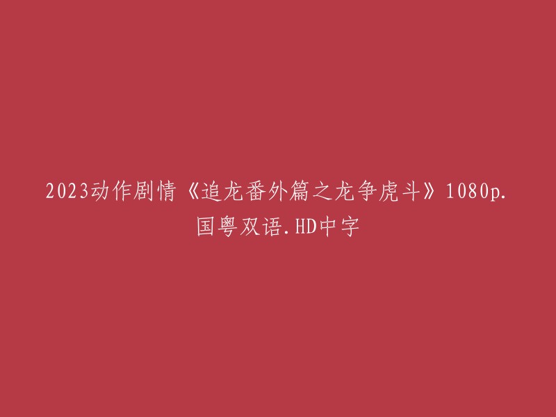 《追龙番外篇：龙争虎斗》- 2023年动作剧情电影，1080p高清画质，国粤双语版本，中文字幕