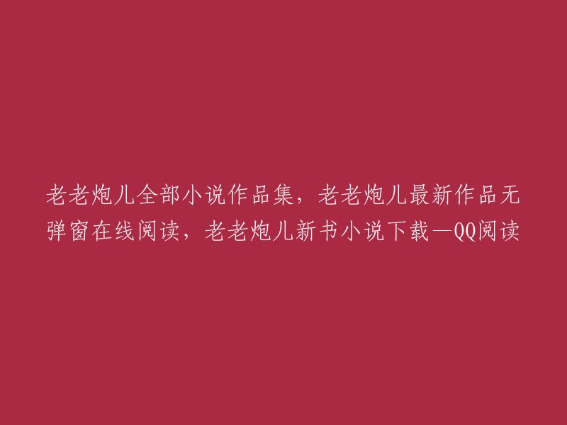 老老炮儿作品集：最新小说无弹窗阅读与下载，尽在QQ阅读！"