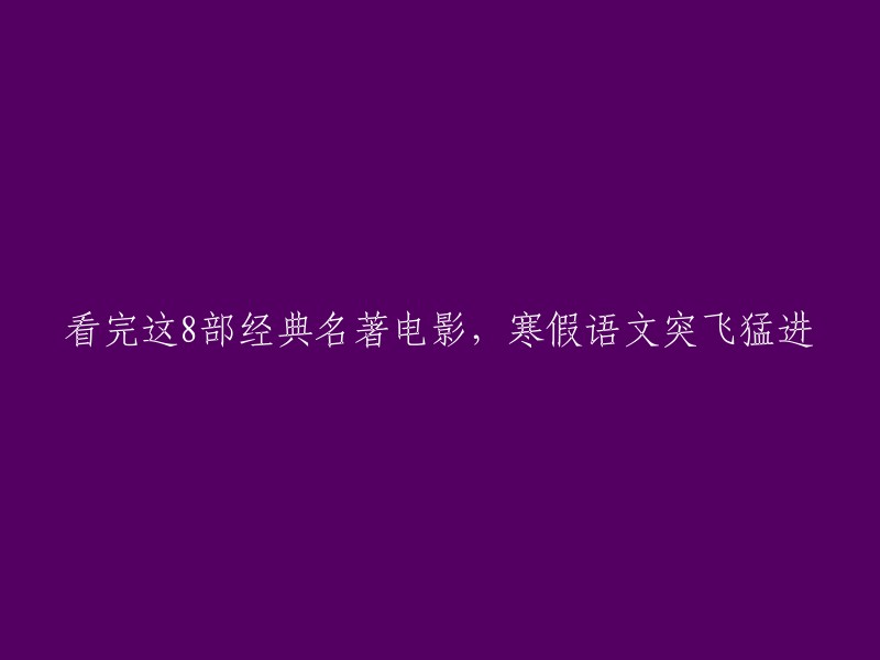 在寒假里，通过观看这8部经典名著改编电影，让语文成绩大幅提升