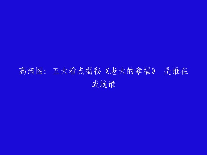 您好！根据您的要求，我重写了这个标题：

《老大的幸福》：五大看点揭秘谁在成就谁