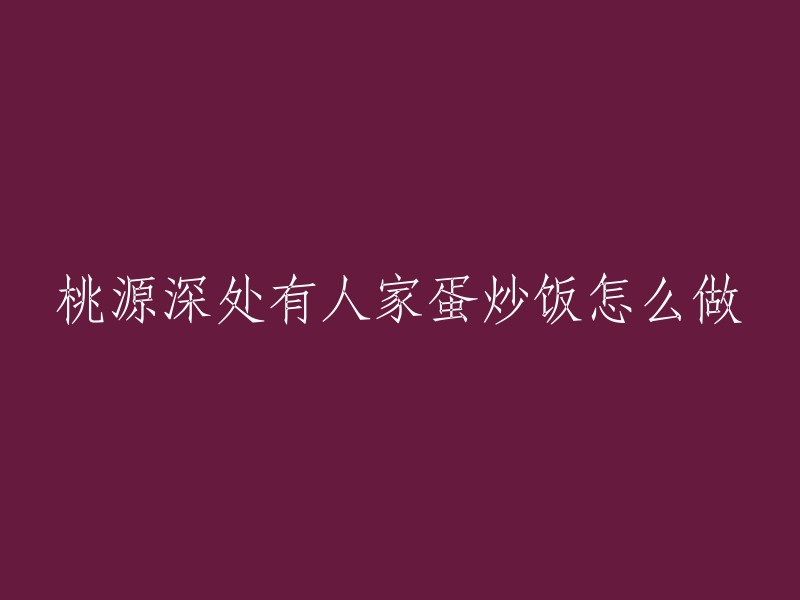 深入桃花源寻找美味：自家制作蛋炒饭的全攻略