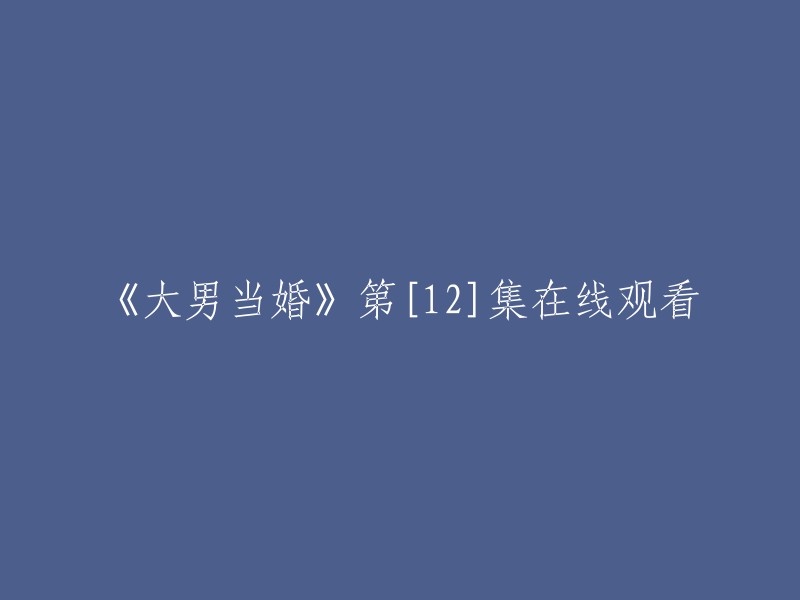 请重新编写这个标题：《大男当婚》第12集在线观看