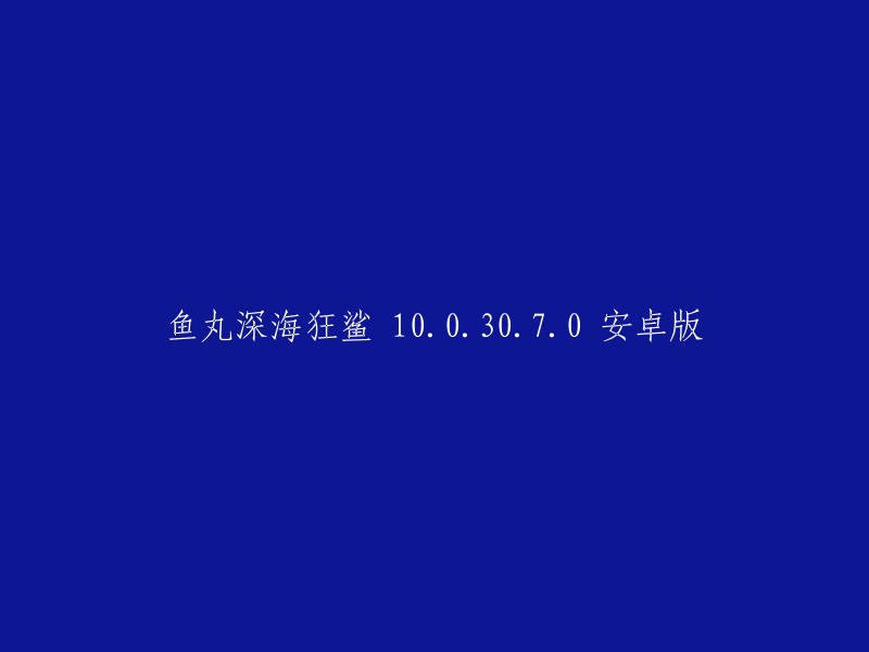 鱼丸深海狂鲨 0.0.30.7.0 安卓版的重写标题可以是“新版本鱼丸深海狂鲨，体验不一样的捕鱼新体验”。 