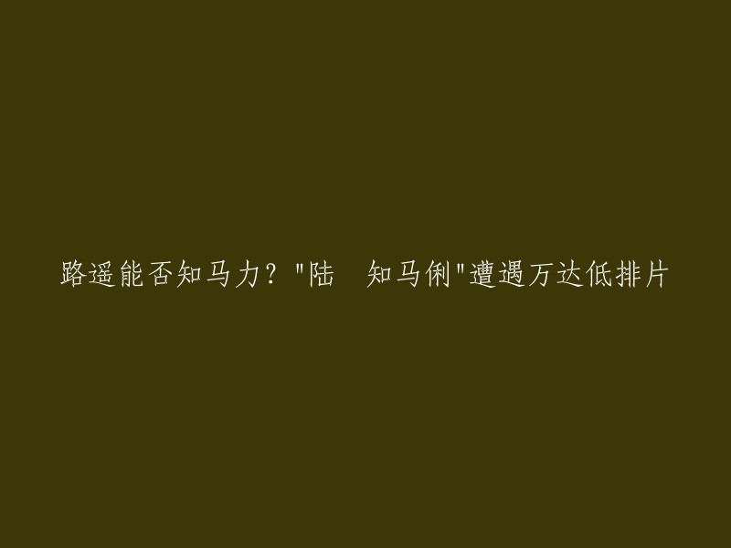 路遥是否能了解马的力量？'陆垚了解马俐'遭遇万达影院低排片率"