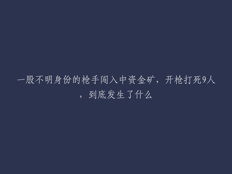 中资金矿遭不明身份枪手袭击，9人丧生，事件背后的真相是什么？