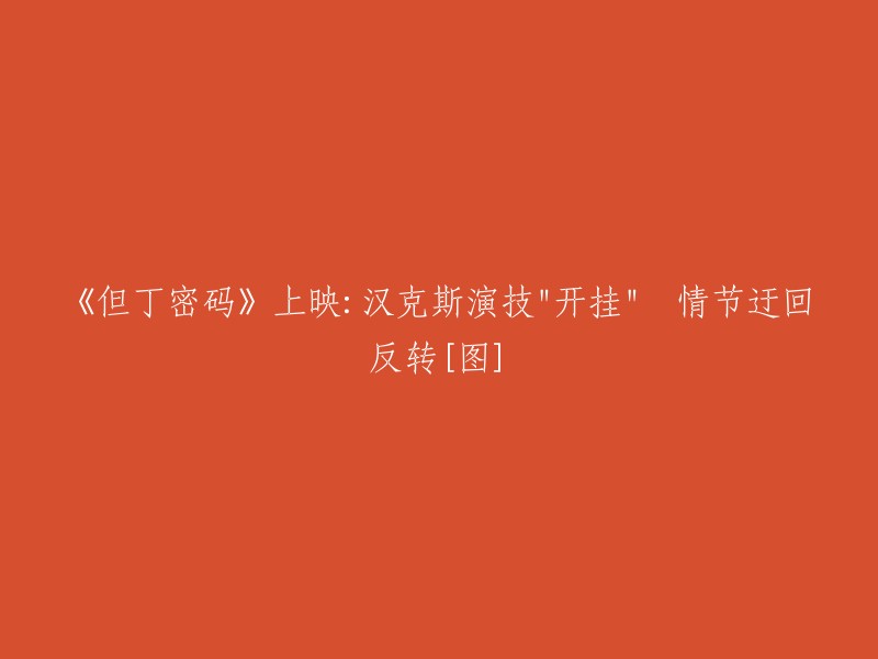 但丁密码"上映：汉克斯演技惊艳，剧情曲折反转[图片]