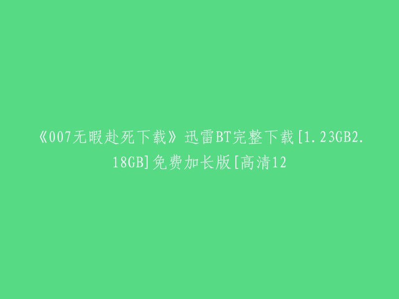 你好，我找到了一些关于《007无暇赴死》下载的信息。你可以在以下链接中找到迅雷BT完整下载的1.23GB和2.18GB版本，以及免费加长版的高清12版本 。