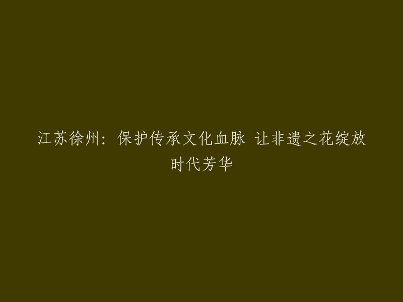 徐州江苏：传承非物质文化遗产，让文化之花在时代中绽放