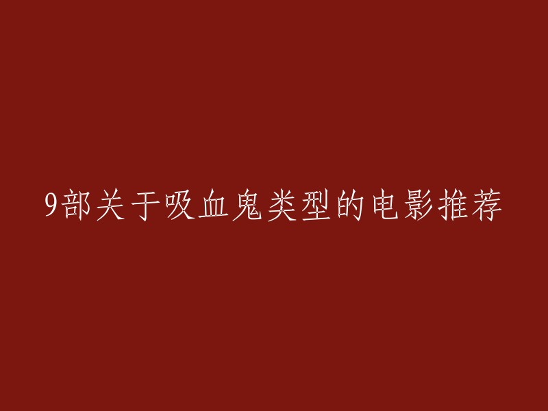 以下是9部关于吸血鬼类型的电影推荐：

1. 《暮光之城》系列 
2. 《吸血鬼日记》
3. 《始祖家族》
4. 《吸血鬼猎人林肯》
5. 《黑夜传说》
6. 《嗜血破晓》
7. 《夜访吸血鬼》
8. 《黑暗阴影》
9. 《狼人华尔街》