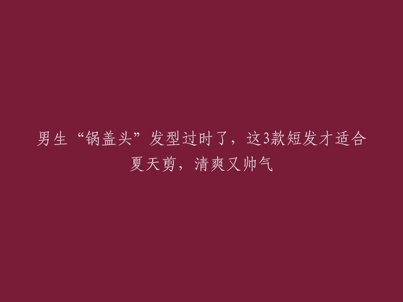 夏日清爽发型：摆脱锅盖头，尝试这3款短发，让你更加帅气