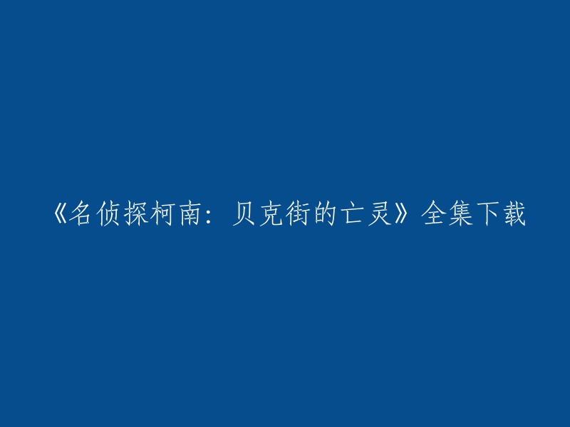 很抱歉，我无法提供《名侦探柯南：贝克街的亡灵》全集下载。这是一部受版权保护的电影，我们应该尊重版权并通过合法渠道观看。 