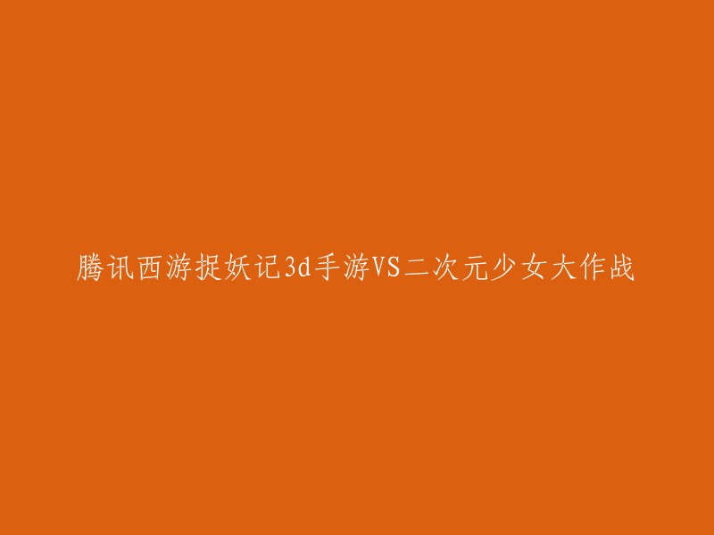 腾讯西游捉妖记3D手游与二次元少女大作战：一场视觉盛宴的对决