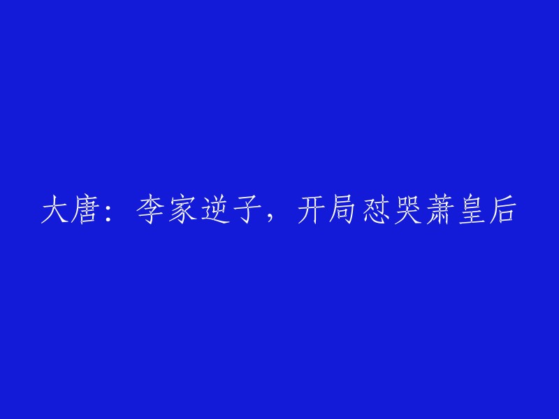 重写标题：《李家逆子：大唐风云起，开局震惊萧皇后》