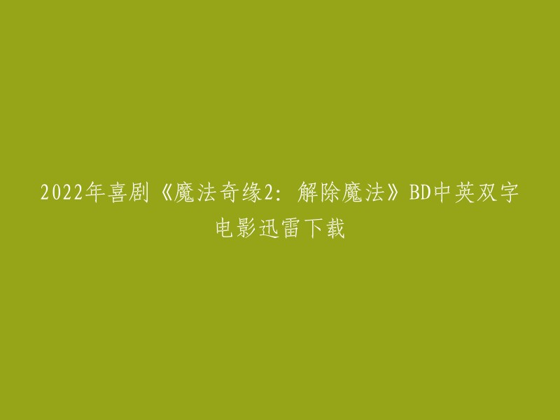 你好，以下是我找到的信息：

2022年喜剧电影《魔法奇缘2:解除魔法》BD中英双字高清完整版迅雷下载。