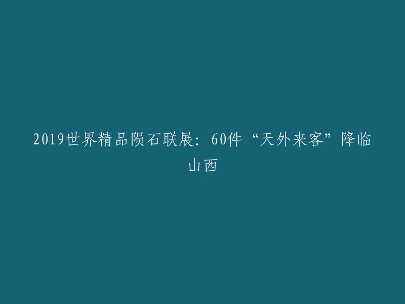 2019世界陨石精品大展：60颗天外来客在山西亮相"