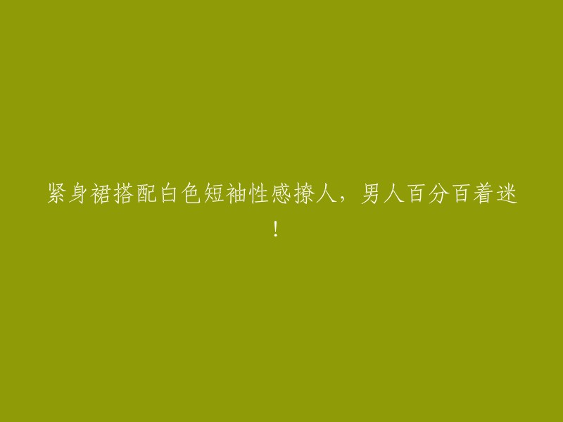 紧身裙搭配白色短袖展现性感魅力，让男人为之倾倒！