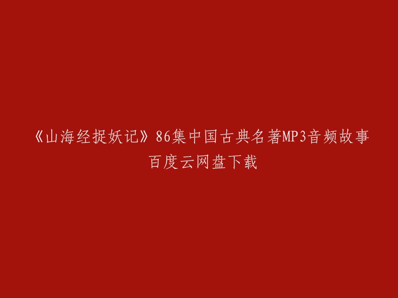 您可以在以下链接中找到《山海经捉妖记》86集中国古典名著MP3音频故事的下载： 