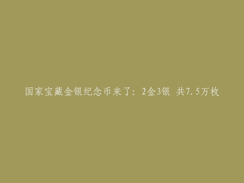 国家宝藏金银纪念币正式发行：2金3银，总计7.5万枚