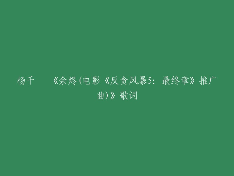 以下是杨千嬅演唱的电影《反贪风暴5:最终章》推广曲《余烬》的歌词:

熬过孤注的起点
炽热的心不冷却
倔强的人从不停歇
让黎明冲破黑夜
燃烧的余烬终结
一腔孤勇潮起千叠
迷惘尽头会破茧
星光向灯塔赴约
我的倔强不曾妥协 在跳跃
描绘启航的明天
翱翔在银河边缘
心头的一团火焰