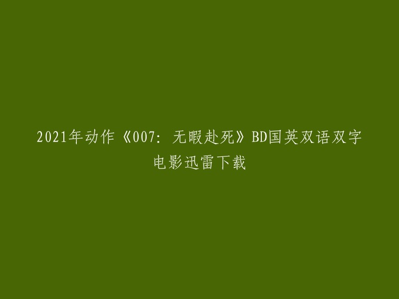 您想要下载2021年动作电影《007:无暇赴死》的BD国英双语双字电影迅雷下载。这部电影于2021年10月29日在中国大陆上映，2021年9月30日在英国上映，2021年10月8日在美国上映。

我不确定是否可以提供下载链接，因为这可能违反版权法。但是，您可以在一些合法的电影网站上观看这部电影。