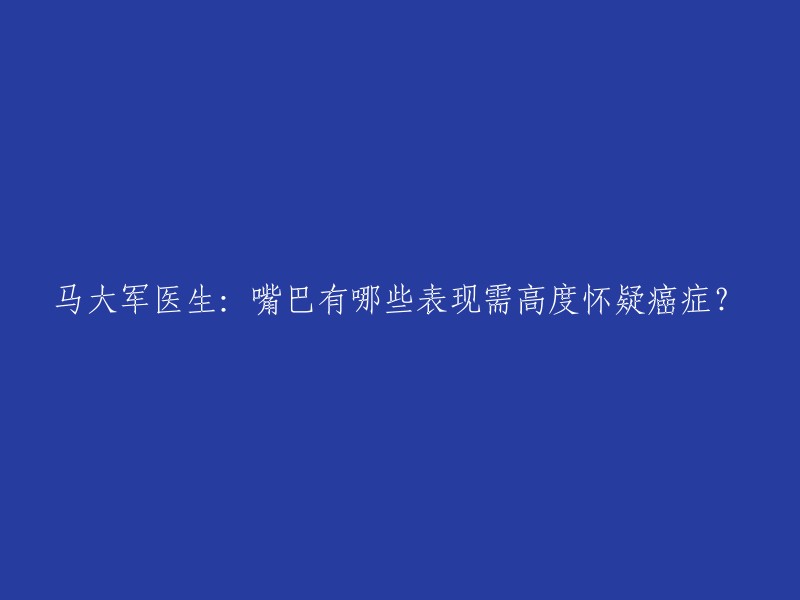 马大军医生：嘴巴出现哪些症状需警惕可能是癌症？