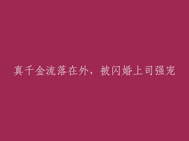 被闪婚上司俘获的爱情：真千金离家出走后的奇遇