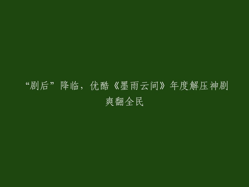 好的，我可以帮你重写这个标题。以下是一些可能的选项：

- 优酷年度解压神剧《墨雨云间》让你爽翻全民！
- 《墨雨云间》：年度解压神剧，让人们尽情享受剧后的感觉！
- 《墨雨云间》：年度解压神剧，让你在“剧后”时刻感受到爽翻全民的快感！

希望这些选项能够帮到你。如果你还有其他问题，请随时问我。