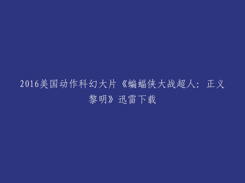 您好！您要下载的2016年美国动作科幻大片《蝙蝠侠大战超人：正义黎明》可以在网上找到。以下是一些可用的下载链接：  