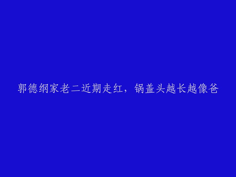 郭德纲次子近期走红，其独特的锅盖头越来越像父亲"