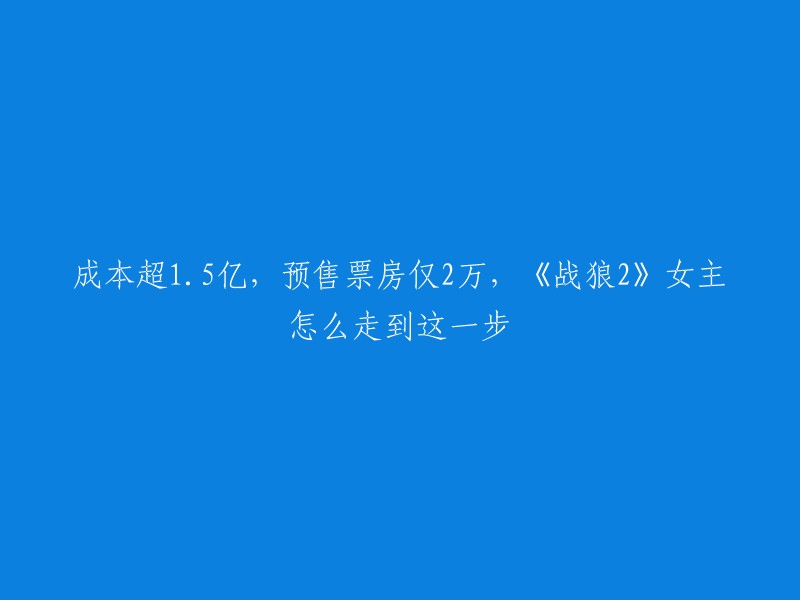 你好，根据你的要求，我可以帮你重写这个标题。这个标题可以改成：《战狼2》女主票房惨淡，成本超1.5亿，预售票房仅2万，她是怎么走到这一步的呢？