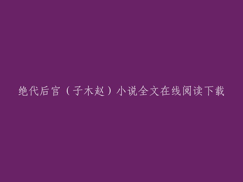 您好！您想重写的小说标题是《绝代后宫(子木赵)》。   

如果您想在线阅读下载，我建议您访问起点中文网，这是一个非常受欢迎的小说网站，您可以在那里找到这本书的全文。