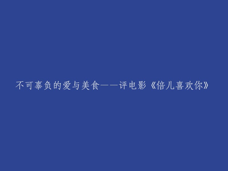 评价电影《倍儿喜欢你》：爱与美食的双重盛宴