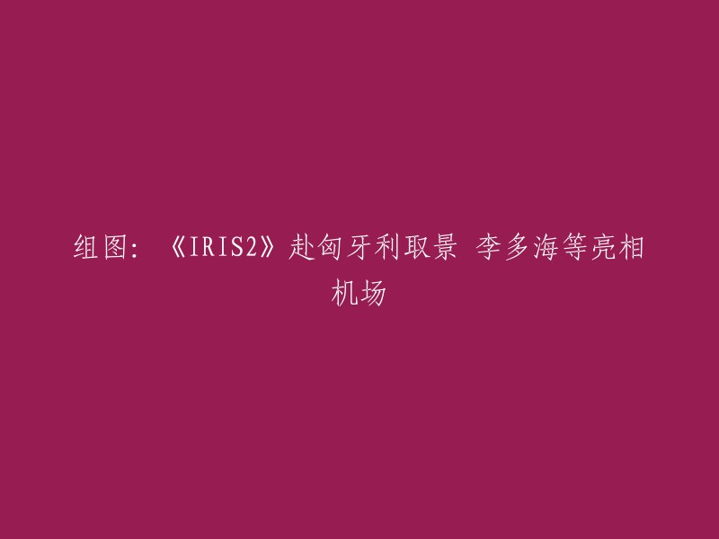 好的，我可以帮你重写这个标题。以下是重写后的标题：

《IRIS2》剧组前往匈牙利取景 李多海等亮相机场