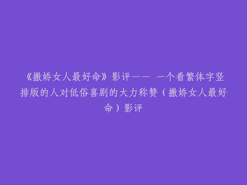 您好，根据我找到的信息，这个标题是《撒娇女人最好命》影评—— 一个看繁体字竖排版的人对低俗喜剧的大力称赞(撒娇女人最好命)影评。

这部电影讲述了一个关于三角恋的故事，其中有一个女主角叫做蓓蓓。影片伊始，在未对男女主做任何介绍的情况下就直接杀入主题，横刀夺爱的蓓蓓就横空出世。虽然我还不清楚三人之间会上演怎样的“生离死别”，但已经可以肯定这是一部曲折的三角恋了。