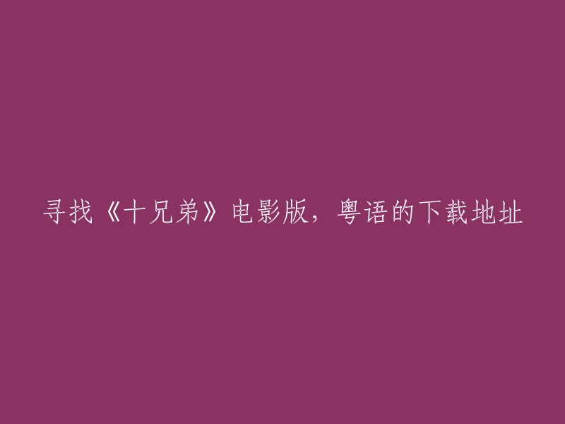 你好，我找到了一些关于《十兄弟》电影版的下载地址。你可以在以下网站中找到粤语版本的下载地址： 
- 天天影视网
- 搜狗视频