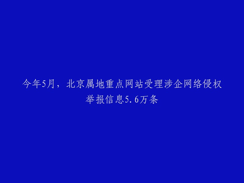 今年5月，北京市属重要网站收到56万条企业网络侵权举报信息