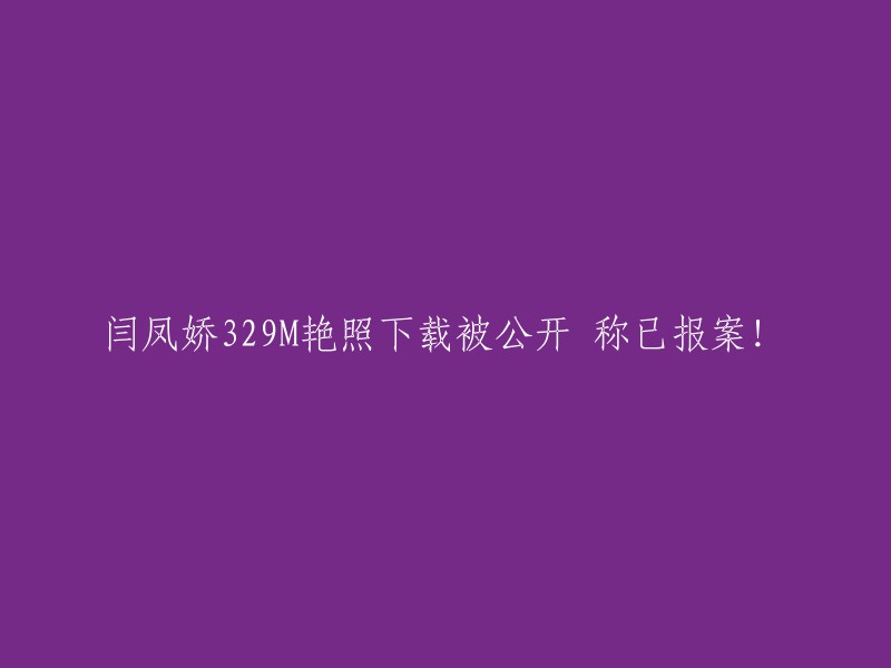 闫凤娇329M不雅照片泄露案：已正式报案！