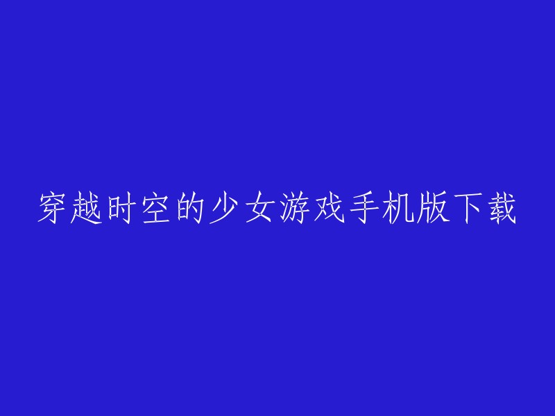 穿越时空的少女游戏手机版下载，您可以在773游戏下载中心 或者wan886下载站 上下载该游戏。另外，您也可以在游侠手游网 和哔哩哔哩 上找到该游戏的相关攻略和视频。