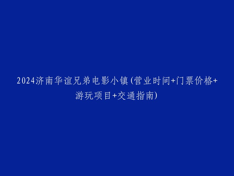 2024年济南华谊兄弟电影小镇的营业时间、门票价格、游玩项目和交通指南"