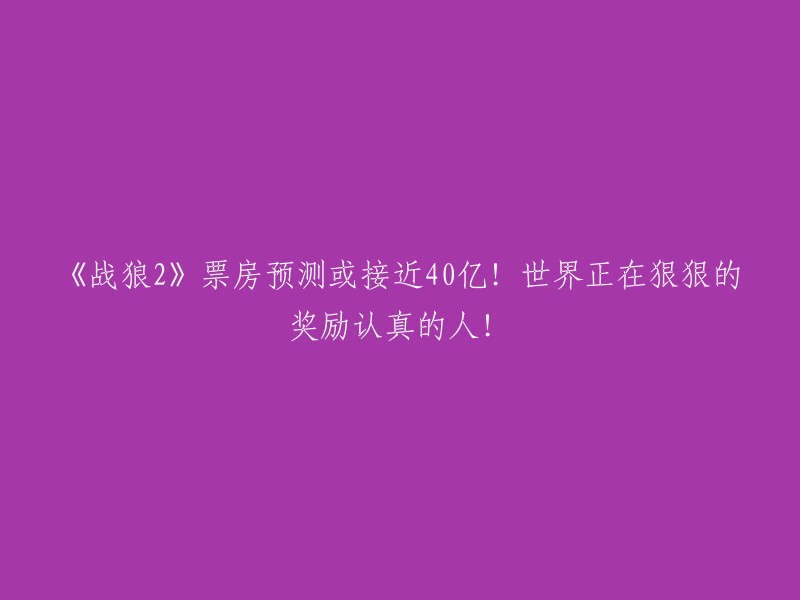 《战狼2》票房预估或将达到40亿！全球正狠狠地嘉奖那些努力的人！