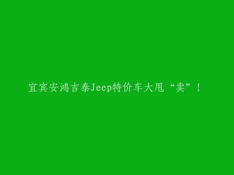 Jeep特价车疯狂甩卖中！安鸿吉泰宜宾站不容错过！"