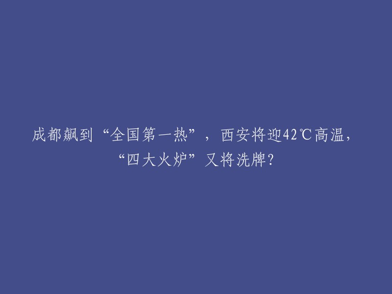 中国四大火炉之首成都升至全国最热，西安或迎42°C高温，火炉地位将重新洗牌？"