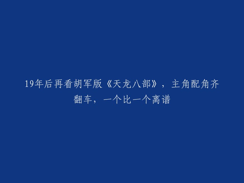 回顾2019版《天龙八部》，胡军领衔主演，配角表现离谱，令人瞠目结舌"