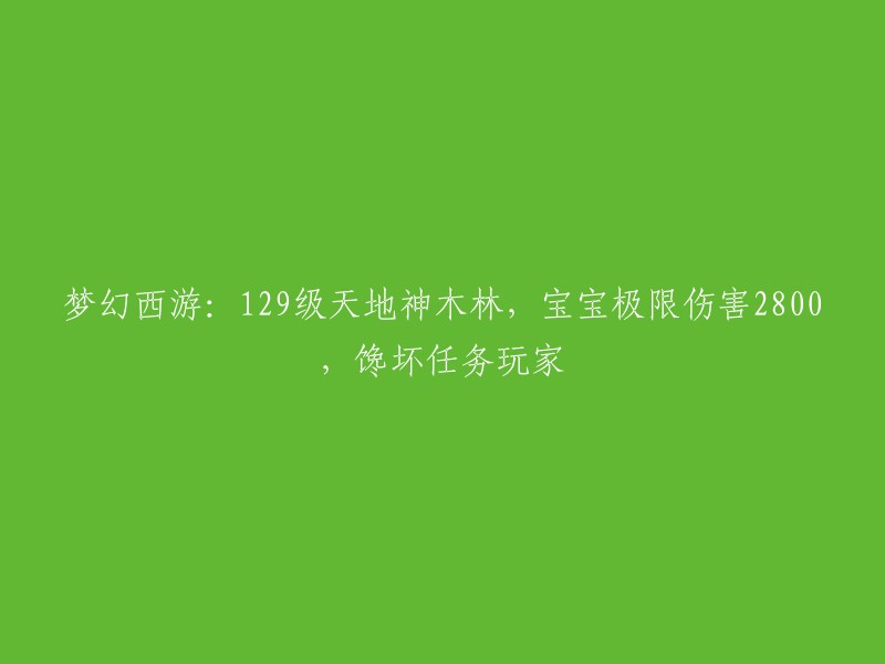 你好，根据你的描述，你想让我帮你重写一个标题。这个标题看起来像是一篇关于梦幻西游的攻略文章。这篇文章的主要内容是关于129级天地神木林的攻略，其中包括宝宝极限伤害2800和馋坏任务玩家等内容。 