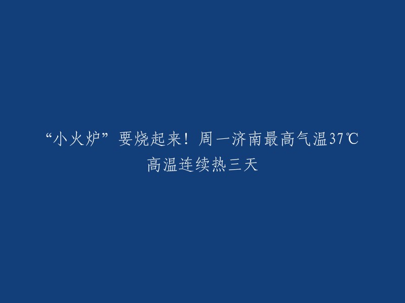 小火炉"即将升温！周一济南最高气温37°C,连续三天高温天气来袭