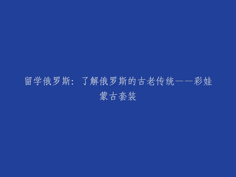 探寻俄罗斯的历史文化：彩娃蒙古套装在留学俄罗斯中的古老传统"