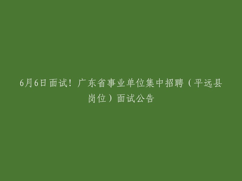 这个标题是：2024年6月6日面试！广东省事业单位集中招聘(平远县岗位)面试公告。   