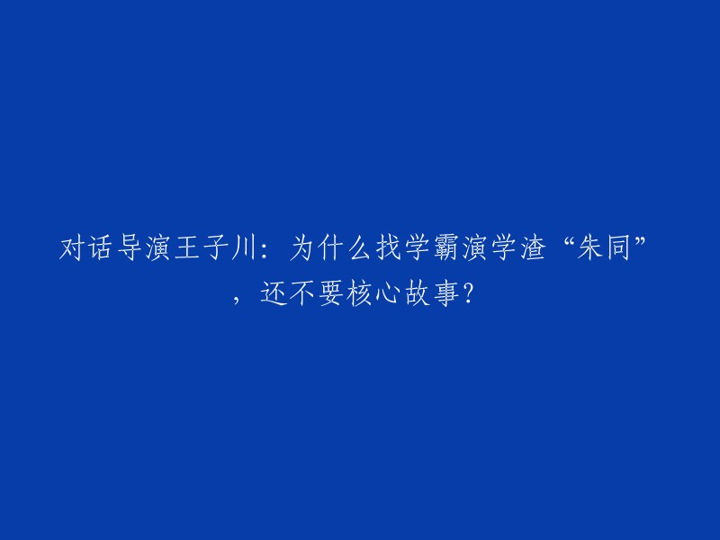 与导演王子川的对话：为何选择学霸出演学渣“朱同”，且不涉及核心剧情？